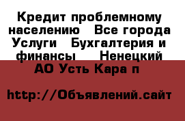 Кредит проблемному населению - Все города Услуги » Бухгалтерия и финансы   . Ненецкий АО,Усть-Кара п.